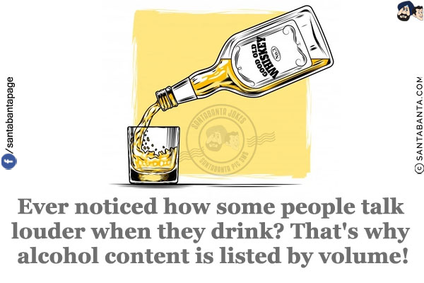 Ever noticed how some people talk louder when they drink?<br/>
That's why alcohol content is listed by volume!