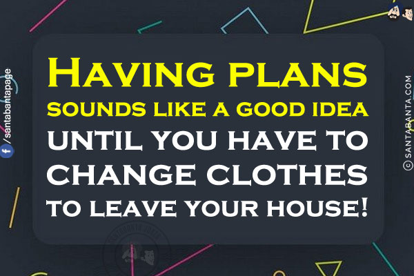 Having plans sounds like a good idea until you have to change clothes to leave your house!