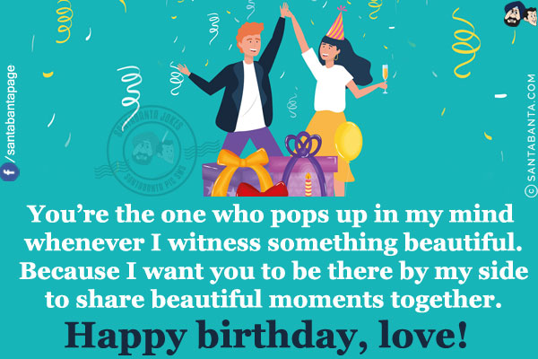 You're the one who pops up in my mind whenever I witness something beautiful. Because I want you to be there by my side to share beautiful moments together.<br/>
Happy birthday, love!