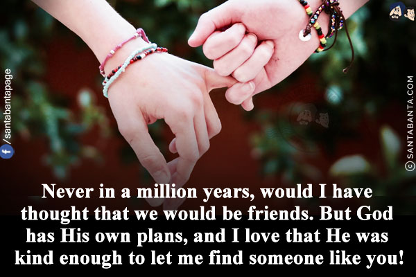 Never in a million years, would I have thought that we would be friends. But God has His own plans, and I love that He was kind enough to let me find someone like you!