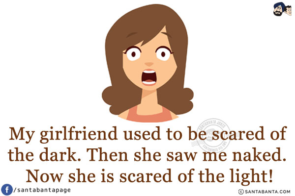 My girlfriend used to be scared of the dark. Then she saw me naked.<br/> Now she is scared of the light!