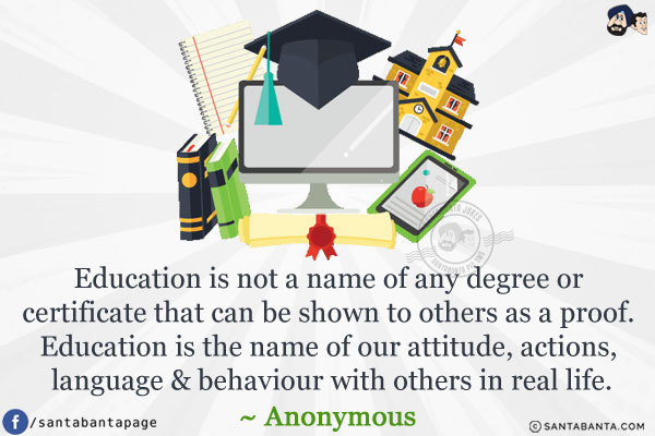 Education is not a name of any degree or certificate that can be shown to others as a proof. Education is the name of our attitude, actions, language & behaviour with others in real life.