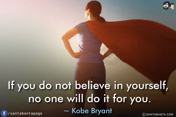 If you do not believe in yourself, no one will do it for you.