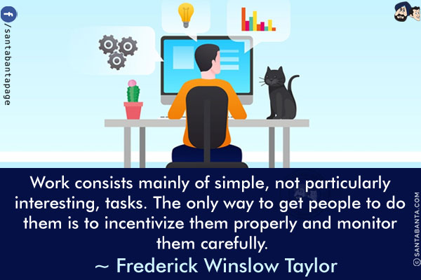 Work consists mainly of simple, not particularly interesting, tasks. The only way to get people to do them is to incentivize them properly and monitor them carefully.