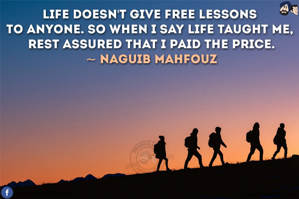 Life doesn't give free lessons to anyone. So when I say life taught me, rest assured that I paid the price.