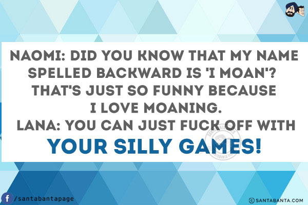 NAOMI: Did you know that my name spelled backward is 'I MOAN'? That's just so funny because I love moaning.<br/>
LANA: You can just fuck off with your silly games!