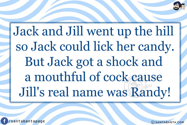 Jack and Jill went up the hill so Jack could lick her candy.<br/>
But Jack got a shock and a mouthful of cock cause Jill's real name was Randy!