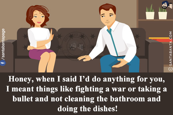 Honey, when I said I'd do anything for you, I meant things like fighting a war or taking a bullet and not cleaning the bathroom and doing the dishes!