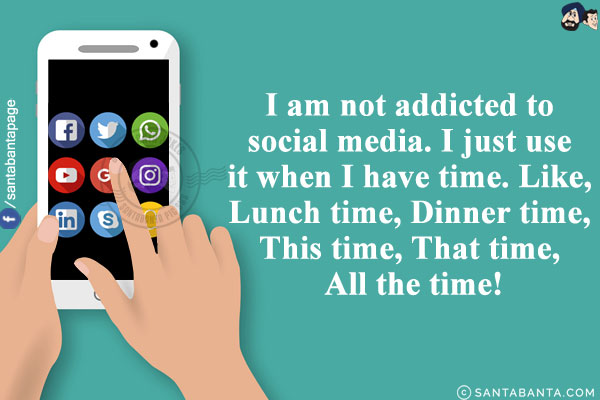 I am not addicted to social media.<br/>
I just use it when I have time.<br/>
Like, Lunch time, Dinner time, This time, That time, All the time!