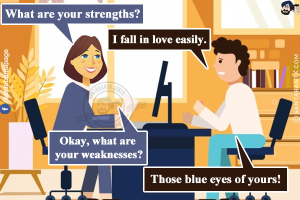 Interviewer: What are your strengths?<br/>
Boy: I fall in love easily.<br/>
Interviewer: Okay, what are your weaknesses?<br/>
Boy: Those blue eyes of yours!