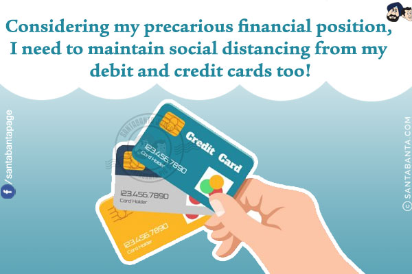 Considering my precarious financial position, I need to maintain social distancing from my debit and credit cards too!