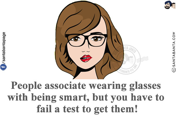 People associate wearing glasses with being smart, but you have to fail a test to get them!