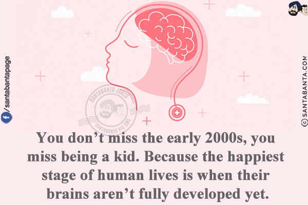 You don't miss the early 2000s, you miss being a kid.<br/>
Because the happiest stage of human lives is when their brains aren't fully developed yet!