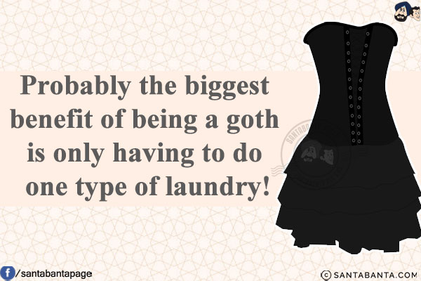 Probably the biggest benefit of being a goth is only having to do one type of laundry!