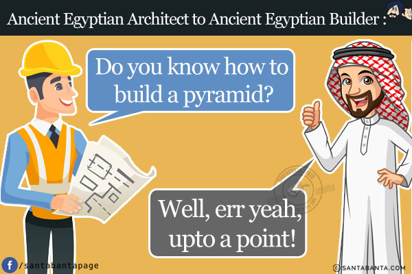 Ancient Egyptian Architect: `Do you know how to build a pyramid?`<br/>
Ancient Egyptian Builder: `Well, err yeah, upto a point!`