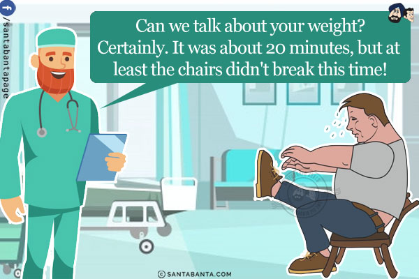 Doctor: Can we talk about your weight?<br/>
Certainly. It was about 20 minutes, but at least the chairs didn't break this time!