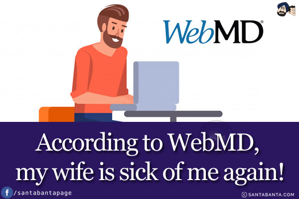 According to WebMD, my wife is sick of me again!