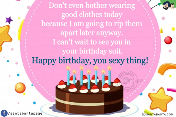 Don't even bother wearing good clothes today because I am going to rip them apart later anyway. I can't wait to see you in your birthday suit.<br/>
Happy birthday, you sexy thing!