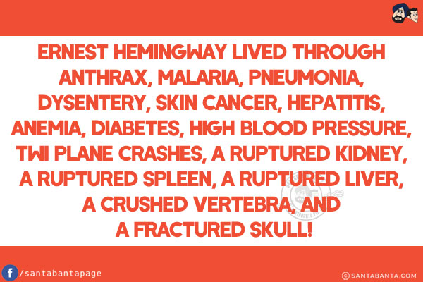 Ernest Hemingway lived through Anthrax, Malaria, Pneumonia, Dysentery, Skin Cancer, Hepatitis, Anemia, Diabetes, High Blood Pressure, Twi Plane Crashes, A Ruptured Kidney, A Ruptured Spleen, A Ruptured Liver, A Crushed Vertebra, and A Fractured Skull!