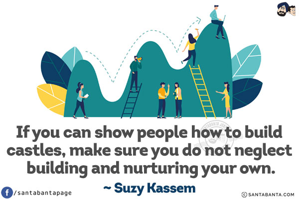 If you can show people how to build castles, make sure you do not neglect building and nurturing your own.