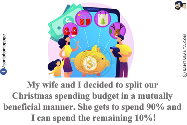 My wife and I decided to split our Christmas spending budget in a mutually beneficial manner.<br/>
She gets to spend 90% and I can spend the remaining 10%!