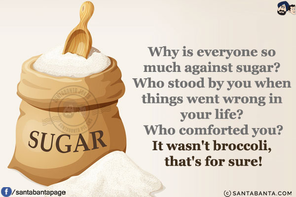 Why is everyone so much against sugar?<br/>
Who stood by you when things went wrong in your life?<br/>
Who comforted you?<br/>
It wasn't broccoli, that's for sure!