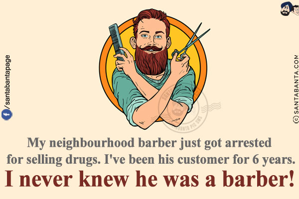 My neighbourhood barber just got arrested for selling drugs. I've been his customer for 6 years.<br/>
I never knew he was a barber!