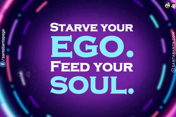 Starve your ego.<br/>
Feed your soul.