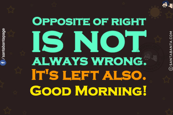 Opposite of right is not always wrong. It's left also.<br/>
Good Morning!