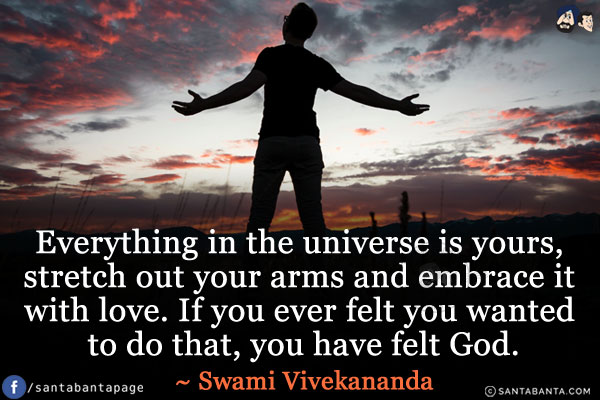 Everything in the universe is yours, stretch out your arms and embrace it with love. If you ever felt you wanted to do that, you have felt God.