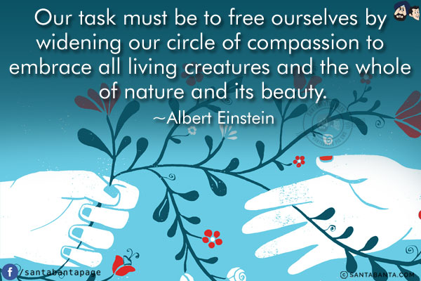 Our task must be to free ourselves by widening our circle of compassion to embrace all living creatures and the whole of nature and its beauty.