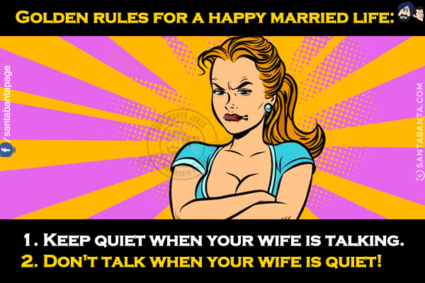 Golden rules for a happy married life:<br/>
1. Keep quiet when your wife is talking.<br/>
2. Don't talk when your wife is quiet!