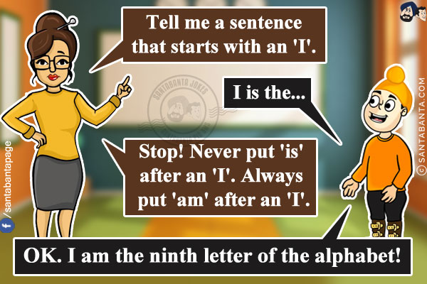 Teacher: Tell me a sentence that starts with an 'I'.<br/>
Pappu: I is the...<br/>
Teacher: Stop! Never put 'is' after an 'I'. Always put 'am' after an 'I'.<br/>
Pappu: OK. I am the ninth letter of the alphabet!