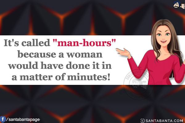 It's called `man-hours` because a woman would have done it in a matter of minutes!