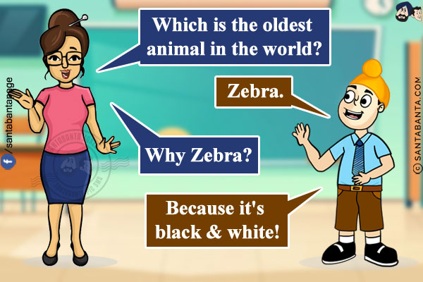 Teacher: Which is the oldest animal in the world?<br/>
Pappu: Zebra.<br/>
Teacher: Why Zebra?<br/>
Pappu: Because it's black & white!