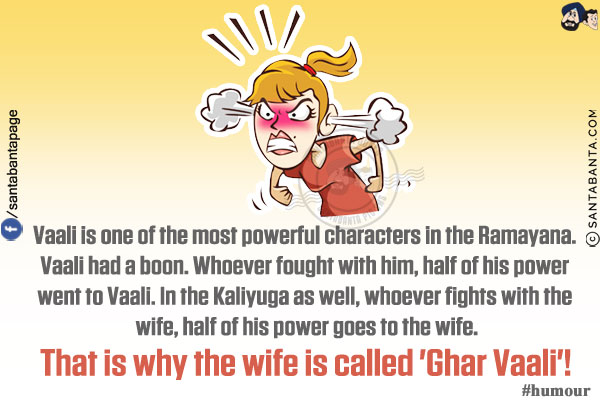 Vaali is one of the most powerful characters in the Ramayana. Vaali had a boon. Whoever fought with him, half of his power went to Vaali. In the Kaliyuga as well, whoever fights with the wife, half of his power goes to the wife.<br/>
That is why the wife is called 'Ghar Vaali'!<br/>
#humour