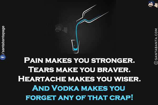 Pain makes you stronger.<br/>
Tears make you braver.<br/>
Heartache makes you wiser.<br/>
And Vodka makes you forget any of that crap!