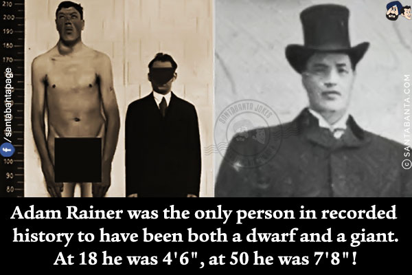 Adam Rainer was the only person in recorded history to have been both a dwarf and a giant.<br/>
At 18 he was 4'6`, at 50 he was 7'8`!