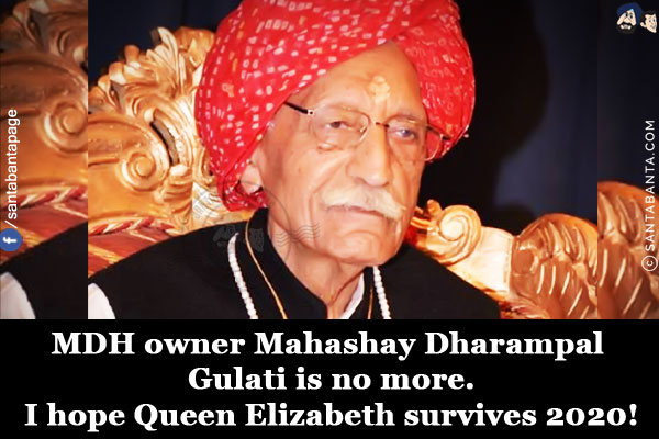 MDH owner Mahashay Dharampal Gulati is no more.<br/>
I hope Queen Elizabeth survives 2020!