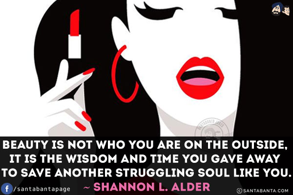 Beauty is not who you are on the outside, it is the wisdom and time you gave away to save another struggling soul like you.