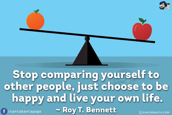 Stop comparing yourself to other people, just choose to be happy and live your own life.