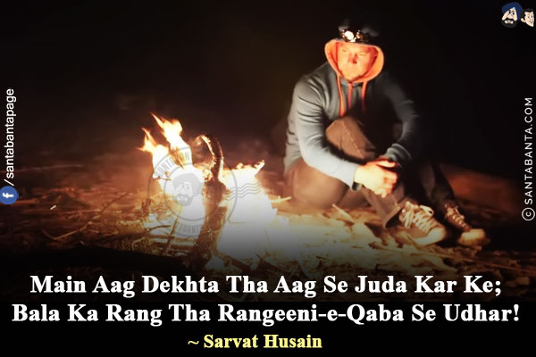 Main Aag Dekhta Tha Aag Se Juda Kar Ke;<br/>
Bala Ka Rang Tha Rangeeni-e-Qaba Se Udhar!