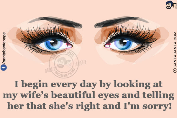 I begin every day by looking at my wife's beautiful eyes and telling her that she's right and I'm sorry!