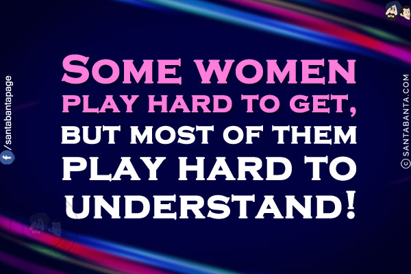 Some women play hard to get, but most of them play hard to understand!