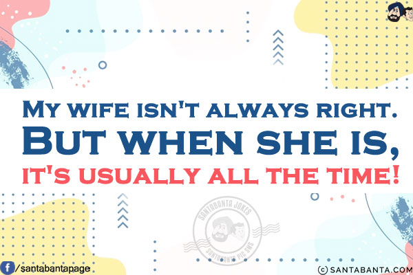 My wife isn't always right. But when she is, it's usually all the time!