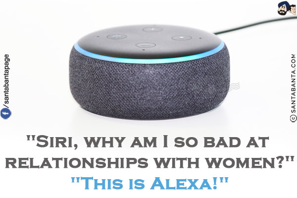 `Siri, why am I so bad at relationships with women?`<br/>
`This is Alexa!`