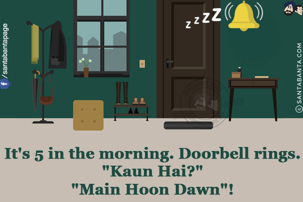 It's 5 in the morning. Doorbell rings.<br/>
`Kaun Hai?`<br/>
`Main Hoon Dawn`!