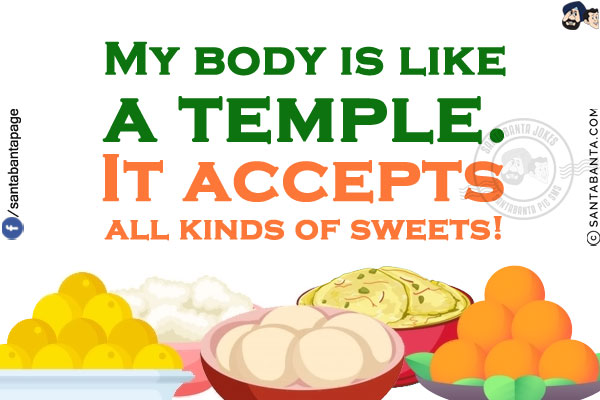 My body is like a temple.<br/>
It accepts all kinds of sweets!