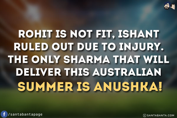 Rohit is not fit, Ishant ruled out due to injury.<br/>
The only Sharma that will deliver this Australian summer is Anushka!