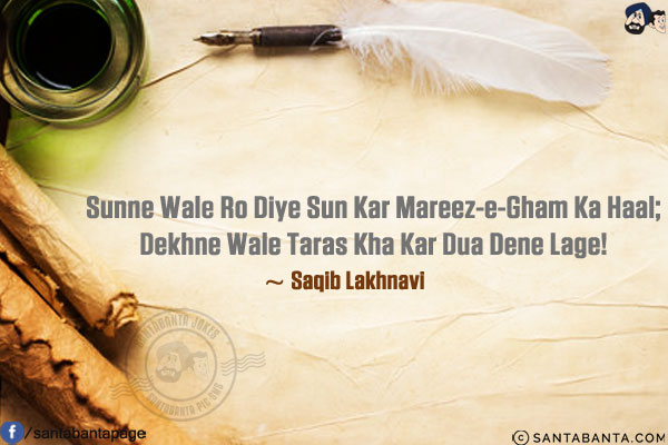 Sunne Wale Ro Diye Sun Kar Mareez-e-Gham Ka Haal;<br/>
Dekhne Wale Taras Kha Kar Dua Dene Lage!